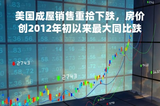 美国成屋销售重拾下跌，房价创2012年初以来最大同比跌幅