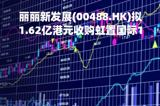丽丽新发展(00488.HK)拟1.62亿港元收购虹置国际15%股权