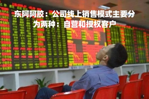 东阿阿胶：公司线上销售模式主要分为两种：自营和授权客户