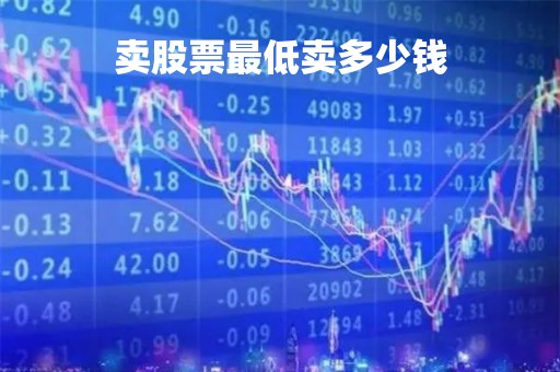 卖股票最低卖多少钱「卖股票最低卖多少钱合适」