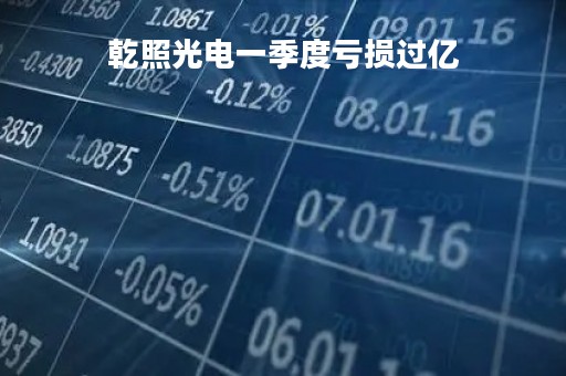 乾照光电一季度亏损过亿