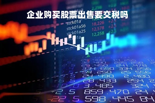 企业购买股票出售要交税吗「企业买卖股票交什么税」