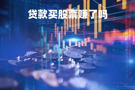 贷款买股票赚了吗「贷款买股票赚了吗现在」 贷款买股票赚了吗「贷款买股票赚了吗现在」