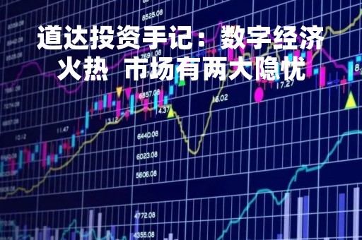 道达投资手记：数字经济火热  市场有两大隐忧