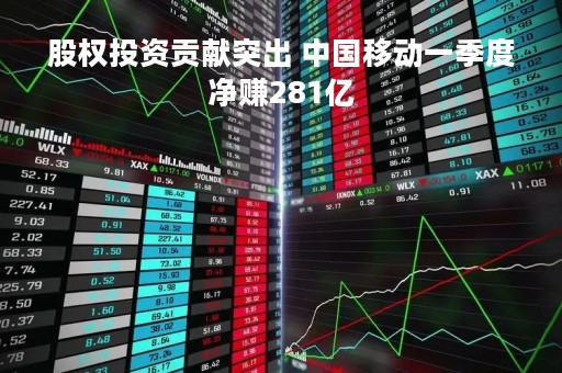 股权投资贡献突出 中国移动一季度净赚281亿