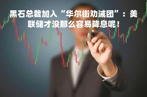 黑石总裁加入“华尔街劝诫团”：美联储才没那么容易降息呢！