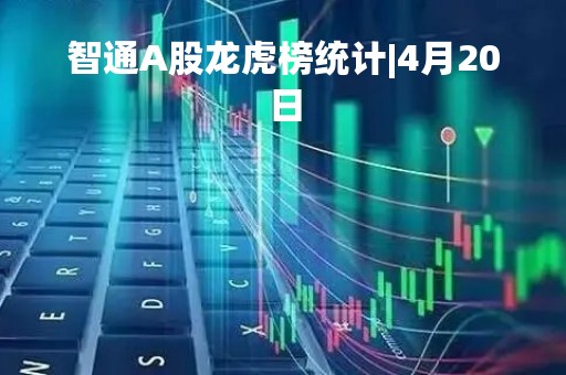 智通A股龙虎榜统计|4月20日