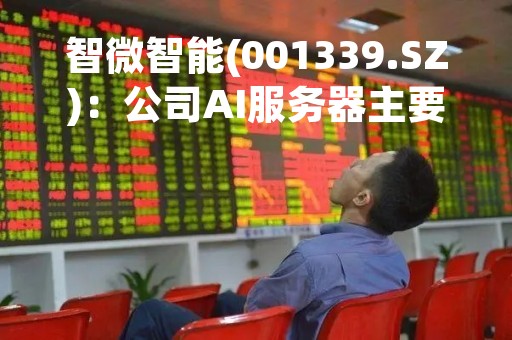 智微智能(001339.SZ)：公司AI服务器主要应用于医疗、游戏等多个垂直行业