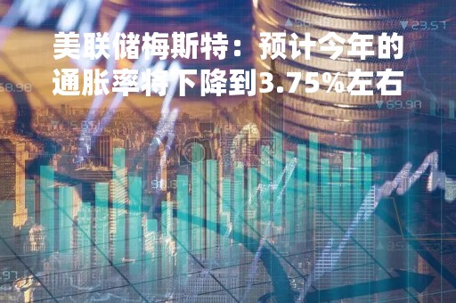 美联储梅斯特：预计今年的通胀率将下降到3.75%左右