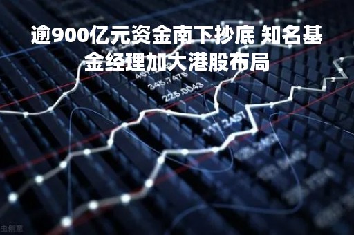 逾900亿元资金南下抄底 知名基金经理加大港股布局