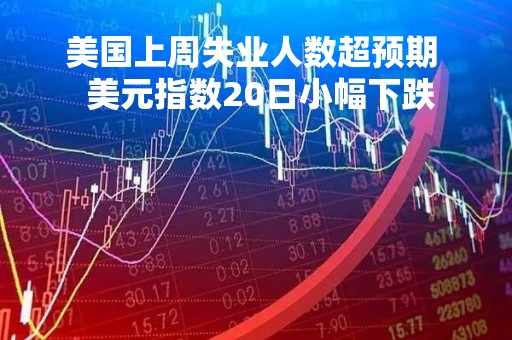 美国上周失业人数超预期  美元指数20日小幅下跌
