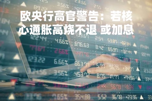 欧央行高官警告：若核心通胀高烧不退 或加息至4%