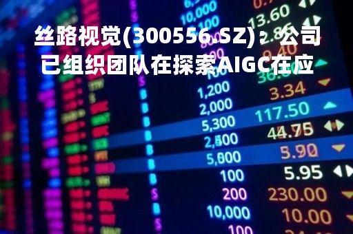 丝路视觉(300556.SZ)：公司已组织团队在探索AIGC在应用层面的使用