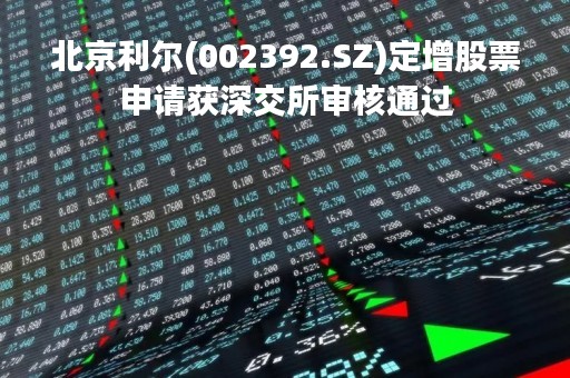 北京利尔(002392.SZ)定增股票申请获深交所审核通过