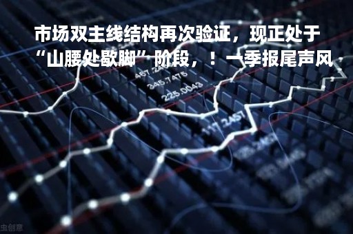 市场双主线结构再次验证，现正处于“山腰处歇脚”阶段，！一季报尾声风险释放，配置机会在这些板块|券商晨会报告精选