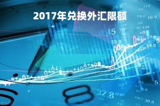2017年兑换外汇限额「2017年兑换外汇限额多少」