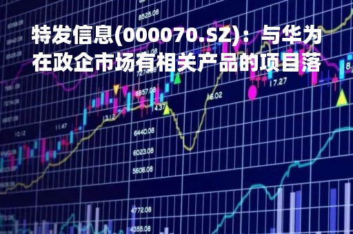 特发信息(000070.SZ):与华为在政企市场有相关产品的项目落地 特发信息(000070.SZ):与华为在政企市场有相关产品的项目落地