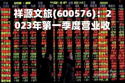 祥源文旅(600576)：2023年第一季度营业收入1.32亿元，与上期同比增加168.31%