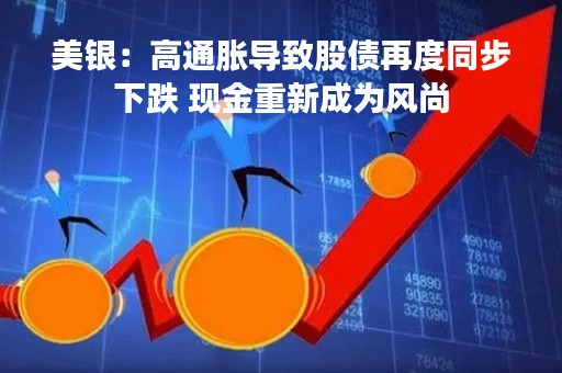 美银：高通胀导致股债再度同步下跌 现金重新成为风尚