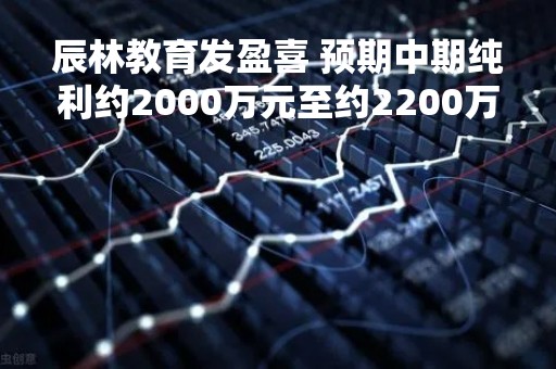 辰林教育发盈喜 预期中期纯利约2000万元至约2200万元扭亏为盈
