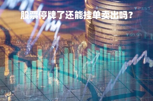 股票停牌了还能挂单卖出吗?