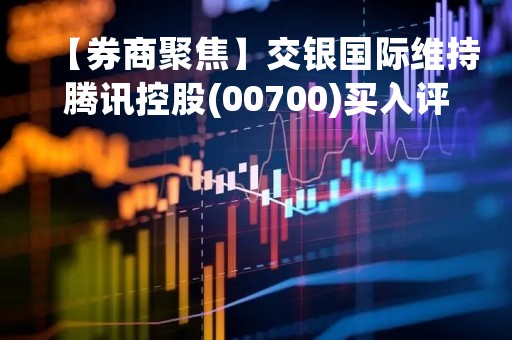【券商聚焦】交银国际维持腾讯控股(00700)买入评级 料首季收入升8%略胜市场预期