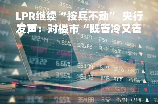 LPR继续“按兵不动” 央行发声：对楼市“既管冷又管热”