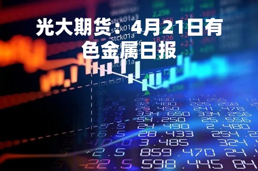 光大期货：4月21日有色金属日报