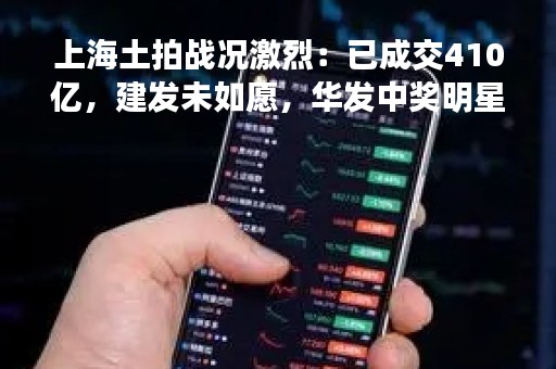上海土拍战况激烈：已成交410亿，建发未如愿，华发中奖明星地块