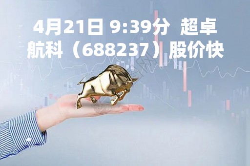 4月21日 9:39分  超卓航科（688237）股价快速拉升