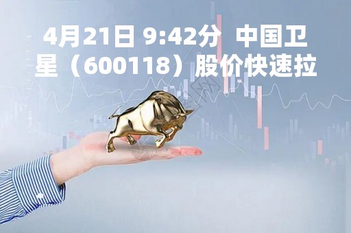 4月21日 9:42分 中国卫星(600118)股价快速拉升 4月21日 9:42分 中国卫星(600118)股价快速拉升