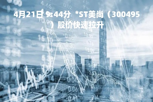 4月21日 9:44分  *ST美尚（300495）股价快速拉升