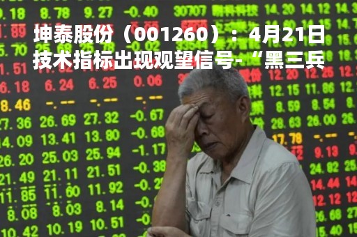 坤泰股份(001260):4月21日技术指标出现观望信号-“黑三兵” 坤泰股份(001260):4月21日技术指标出现观望信号-“黑三兵”