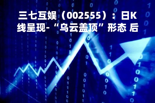 三七互娱(002555):日K线呈现-“乌云盖顶”形态 后市看空(04-21) 三七互娱(002555):日K线呈现-“乌云盖顶”形态 后市看空(04-21)