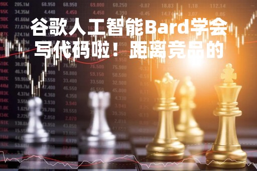 谷歌人工智能Bard学会写代码啦！距离竞品的差距还是有“亿点点”大