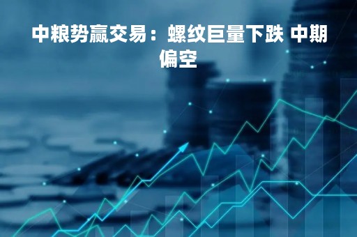 中粮势赢交易：螺纹巨量下跌 中期偏空
