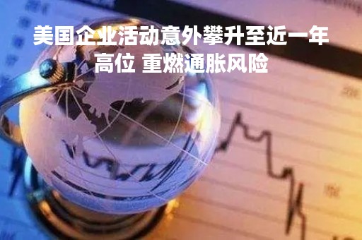 美国企业活动意外攀升至近一年高位 重燃通胀风险