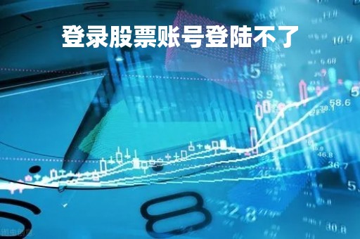 登录股票账号登陆不了「股票帐号登录不了」 登录股票账号登陆不了「股票帐号登录不了」