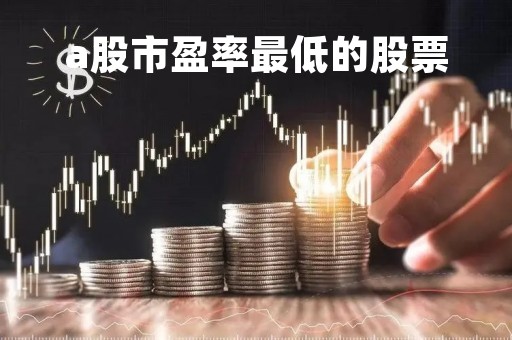 a股市盈率最低的股票「a股市盈率最低的股票有哪些」