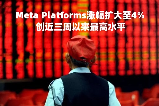 Meta Platforms涨幅扩大至4% 创近三周以来最高水平
