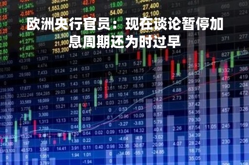 欧洲央行官员:现在谈论暂停加息周期还为时过早 欧洲央行官员:现在谈论暂停加息周期还为时过早