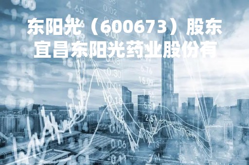 东阳光（600673）股东宜昌东阳光药业股份有限公司质押1500万股，占总股本0.5%
