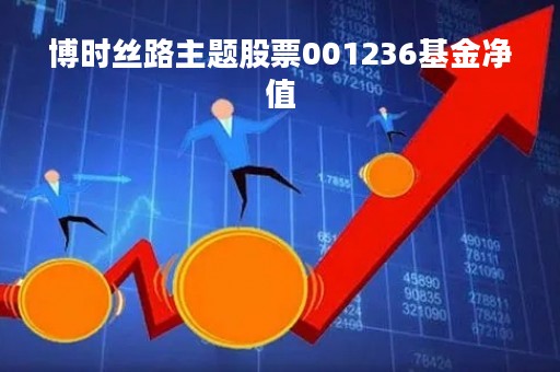 博时丝路主题股票001236基金净值「搏时丝路001236基金净!」 博时丝路主题股票001236基金净值「搏时丝路001236基金净!」