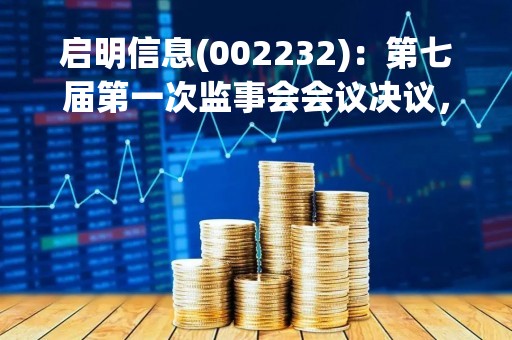 启明信息(002232)：第七届第一次监事会会议决议，审议关于选举监事会主席的议案