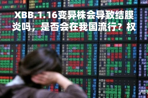 XBB.1.16变异株会导致结膜炎吗，是否会在我国流行？权威解答来了