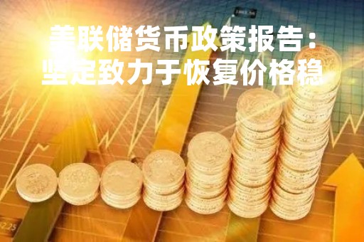 美联储货币政策报告：坚定致力于恢复价格稳定，持续加息是合适之举