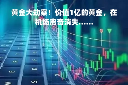 黄金大劫案！价值1亿的黄金，在机场离奇消失……