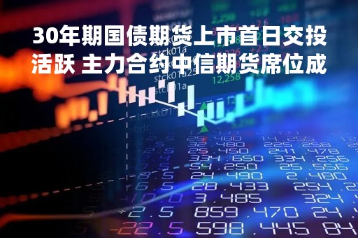 30年期国债期货上市首日交投活跃 主力合约中信期货席位成交量居首