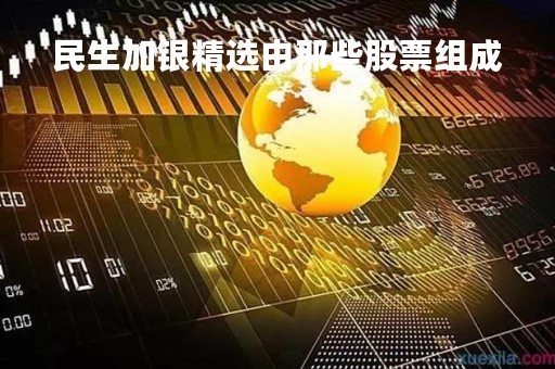 民生加银精选由那些股票组成「民生加银研究精选」