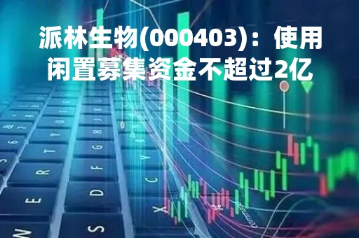 派林生物(000403)：使用闲置募集资金不超过2亿元暂时补充流动资金